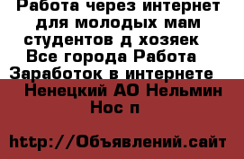 Работа через интернет для молодых мам,студентов,д/хозяек - Все города Работа » Заработок в интернете   . Ненецкий АО,Нельмин Нос п.